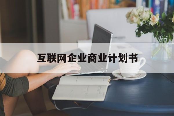 蒙自市互联网企业商业计划书(互联网行业商业计划书侧重点)