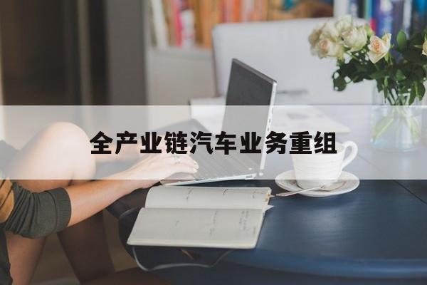蒙自市全产业链汽车业务重组(全产业链汽车业务重组的意义)