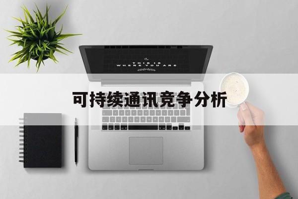 蒙自市可持续通讯竞争分析(可持续竞争优势有哪些)