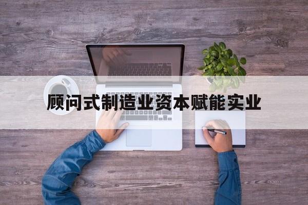 蒙自市关于顾问式制造业资本赋能实业的信息