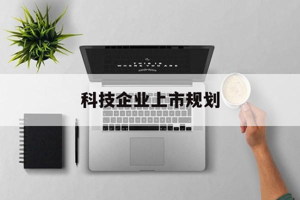 蒙自市科技企业上市规划(大型科技企业 上市)